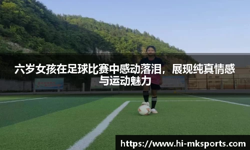 六岁女孩在足球比赛中感动落泪,展现纯真情感与运动魅力