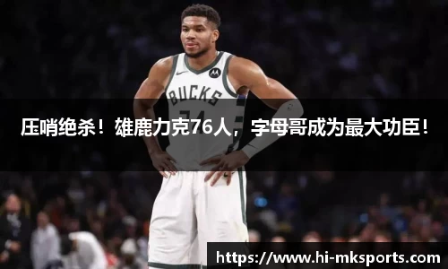 压哨绝杀！雄鹿力克76人，字母哥成为最大功臣！