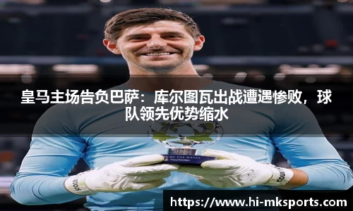 皇马主场告负巴萨：库尔图瓦出战遭遇惨败，球队领先优势缩水