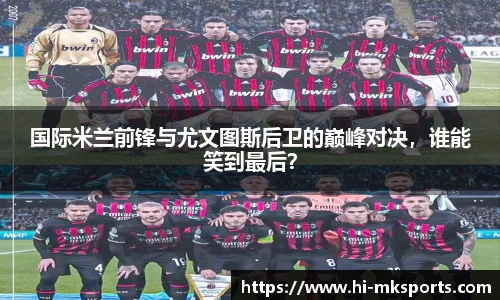 国际米兰前锋与尤文图斯后卫的巅峰对决,谁能笑到最后?