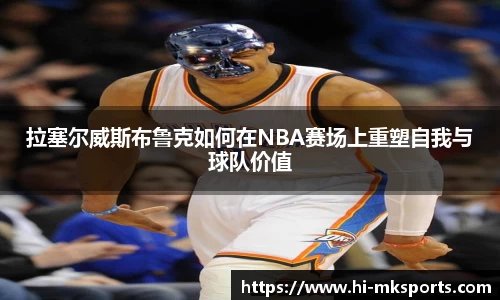 拉塞尔威斯布鲁克如何在NBA赛场上重塑自我与球队价值