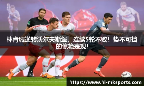 林肯城逆转沃尔夫斯堡，连续5轮不败！势不可挡的惊艳表现！