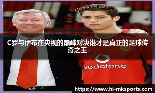 C罗与伊布在央视的巅峰对决谁才是真正的足球传奇之王