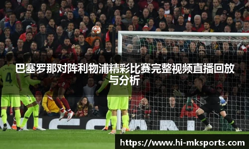 巴塞罗那对阵利物浦精彩比赛完整视频直播回放与分析