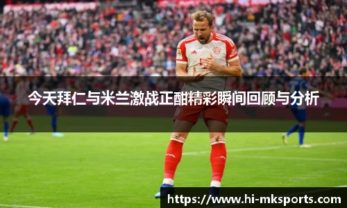 今天拜仁与米兰激战正酣精彩瞬间回顾与分析
