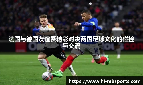法国与德国友谊赛精彩对决两国足球文化的碰撞与交流