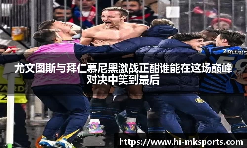 尤文图斯与拜仁慕尼黑激战正酣谁能在这场巅峰对决中笑到最后