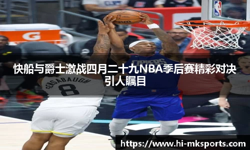快船与爵士激战四月二十九NBA季后赛精彩对决引人瞩目