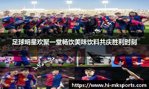 足球明星欢聚一堂畅饮美味饮料共庆胜利时刻