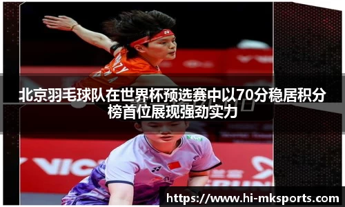 北京羽毛球队在世界杯预选赛中以70分稳居积分榜首位展现强劲实力