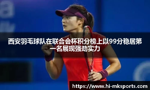 西安羽毛球队在联合会杯积分榜上以99分稳居第一名展现强劲实力