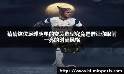 猜猜这位足球明星的变装造型究竟是谁让你眼前一亮的时尚风格