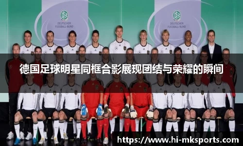 德国足球明星同框合影展现团结与荣耀的瞬间