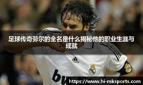 足球传奇劳尔的全名是什么揭秘他的职业生涯与成就